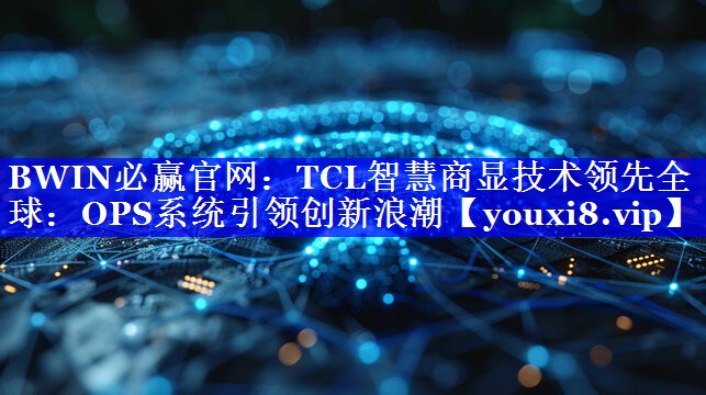 BWIN必赢官网:TCL智慧商显技术领先全球:OPS系统引领创新浪潮 BWIN必赢官网:TCL智慧商显技术领先全球:OPS系统引领创新浪潮