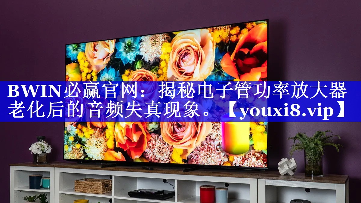 BWIN必赢官网:揭秘电子管功率放大器老化后的音频失真现象。 BWIN必赢官网:揭秘电子管功率放大器老化后的音频失真现象。