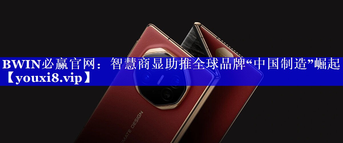 BWIN必赢官网:智慧商显助推全球品牌“中国制造”崛起 BWIN必赢官网:智慧商显助推全球品牌“中国制造”崛起