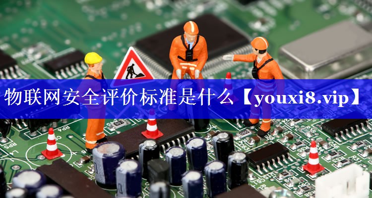 物联网安全评价标准是什么 物联网安全评价标准是什么