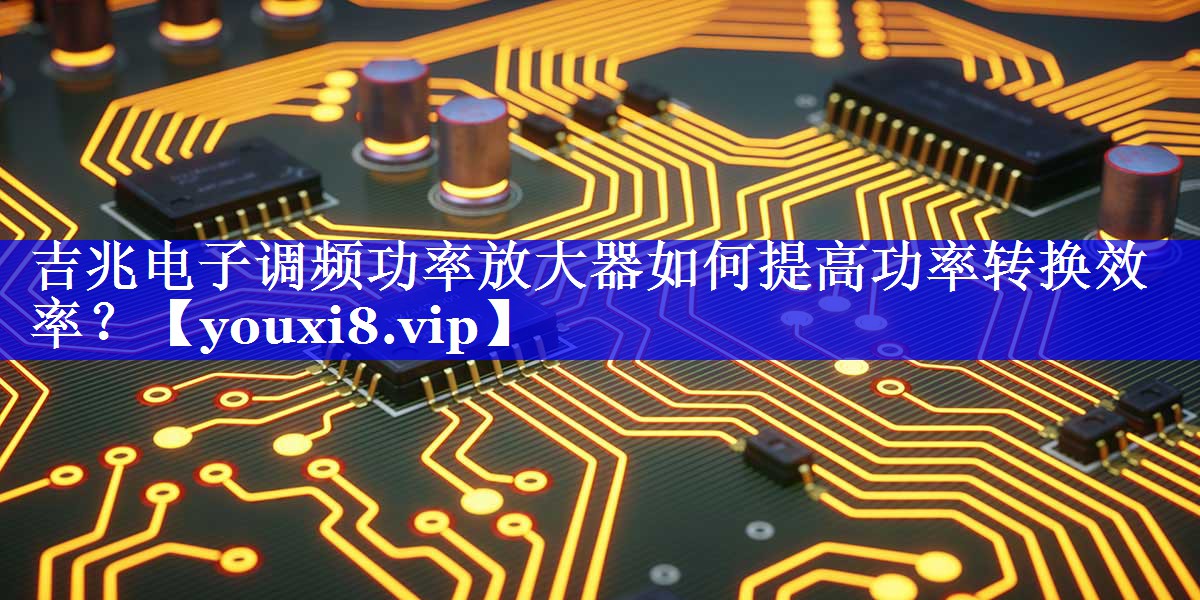 吉兆电子调频功率放大器如何提高功率转换效率? 吉兆电子调频功率放大器如何提高功率转换效率?