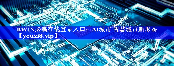 BWIN必赢在线登录入口:AI城市 智慧城市新形态 BWIN必赢在线登录入口:AI城市 智慧城市新形态
