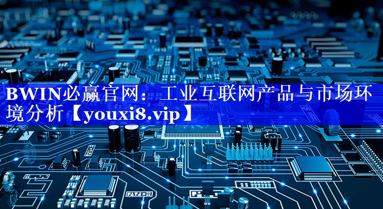 BWIN必赢官网:工业互联网产品与市场环境分析 BWIN必赢官网:工业互联网产品与市场环境分析