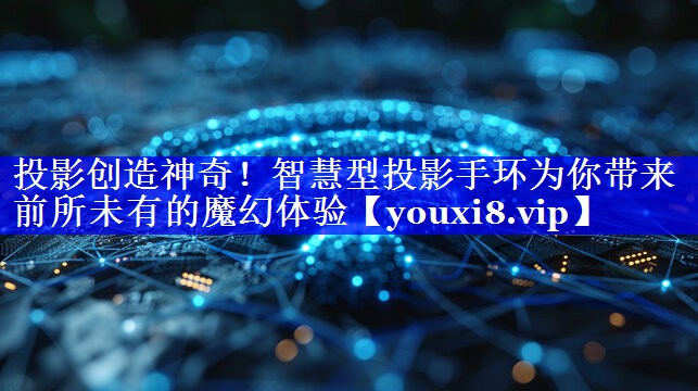 投影创造神奇!智慧型投影手环为你带来前所未有的魔幻体验 投影创造神奇!智慧型投影手环为你带来前所未有的魔幻体验