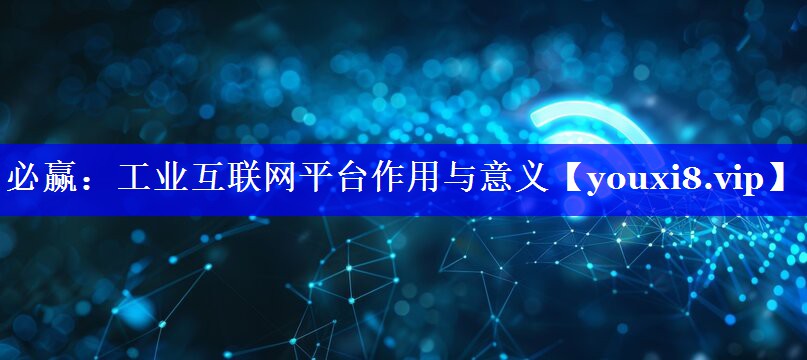 必赢:工业互联网平台作用与意义 必赢:工业互联网平台作用与意义