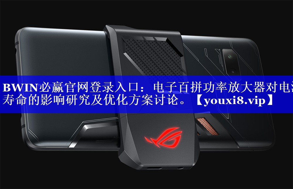 BWIN必赢官网登录入口:电子百拼功率放大器对电池寿命的影响研究及优化方案讨论。 BWIN必赢官网登录入口:电子百拼功率放大器对电池寿命的影响研究及优化方案讨论。