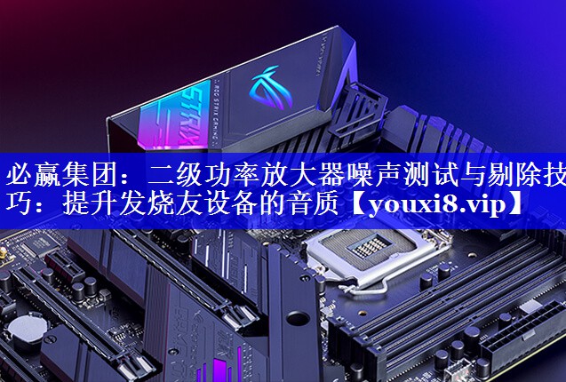 必赢集团:二级功率放大器噪声测试与剔除技巧:提升发烧友设备的音质 必赢集团:二级功率放大器噪声测试与剔除技巧:提升发烧友设备的音质