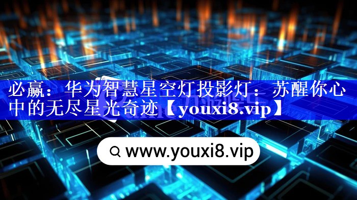 必赢:华为智慧星空灯投影灯:苏醒你心中的无尽星光奇迹 必赢:华为智慧星空灯投影灯:苏醒你心中的无尽星光奇迹