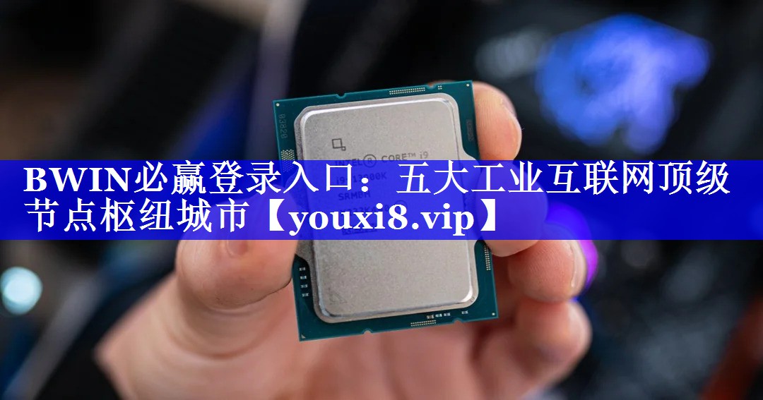 BWIN必赢登录入口:五大工业互联网顶级节点枢纽城市 BWIN必赢登录入口:五大工业互联网顶级节点枢纽城市