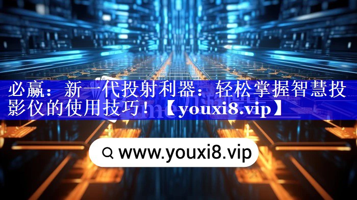 必赢:新一代投射利器:轻松掌握智慧投影仪的使用技巧! 必赢:新一代投射利器:轻松掌握智慧投影仪的使用技巧!