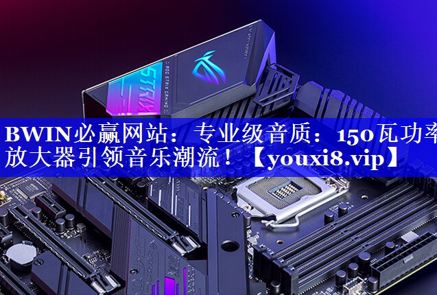 BWIN必赢网站:专业级音质:150瓦功率放大器引领音乐潮流! BWIN必赢网站:专业级音质:150瓦功率放大器引领音乐潮流!
