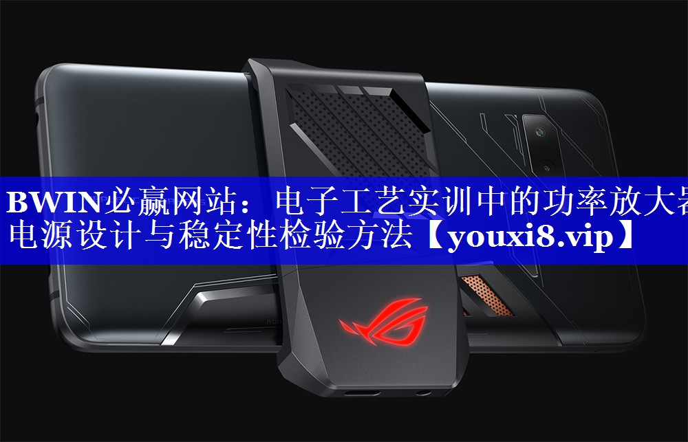 BWIN必赢网站:电子工艺实训中的功率放大器电源设计与稳定性检验方法 BWIN必赢网站:电子工艺实训中的功率放大器电源设计与稳定性检验方法