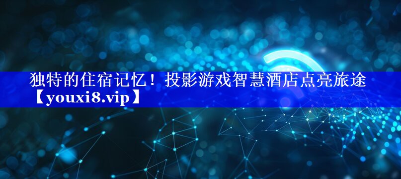 独特的住宿记忆!投影游戏智慧酒店点亮旅途 独特的住宿记忆!投影游戏智慧酒店点亮旅途