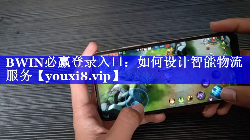 BWIN必赢登录入口:如何设计智能物流服务 BWIN必赢登录入口:如何设计智能物流服务
