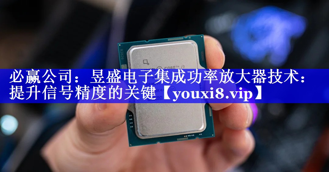 必赢公司:昱盛电子集成功率放大器技术:提升信号精度的关键 必赢公司:昱盛电子集成功率放大器技术:提升信号精度的关键