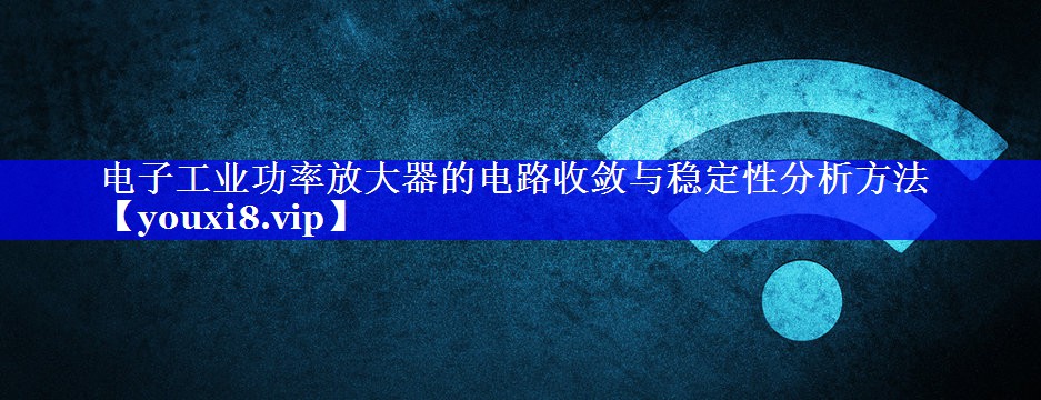 电子工业功率放大器的电路收敛与稳定性分析方法 电子工业功率放大器的电路收敛与稳定性分析方法