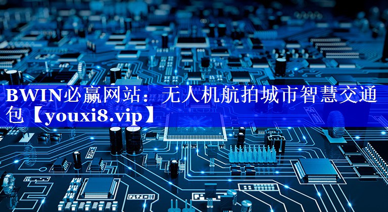 BWIN必赢网站:无人机航拍城市智慧交通包 BWIN必赢网站:无人机航拍城市智慧交通包