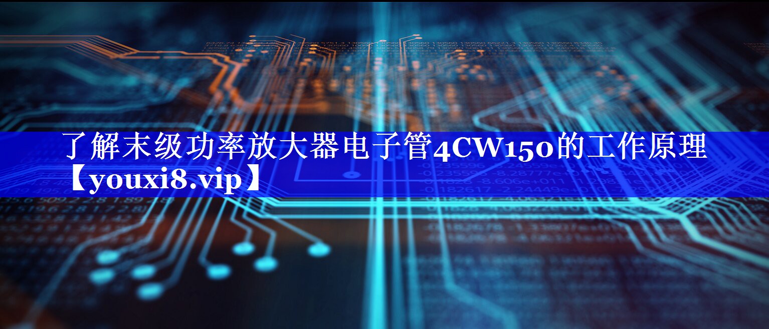 了解末级功率放大器电子管4CW150的工作原理 了解末级功率放大器电子管4CW150的工作原理