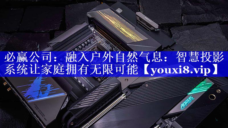 必赢公司:融入户外自然气息:智慧投影系统让家庭拥有无限可能 必赢公司:融入户外自然气息:智慧投影系统让家庭拥有无限可能