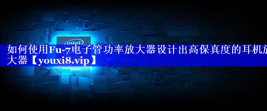 如何使用Fu-7电子管功率放大器设计出高保真度的耳机放大器 如何使用Fu-7电子管功率放大器设计出高保真度的耳机放大器