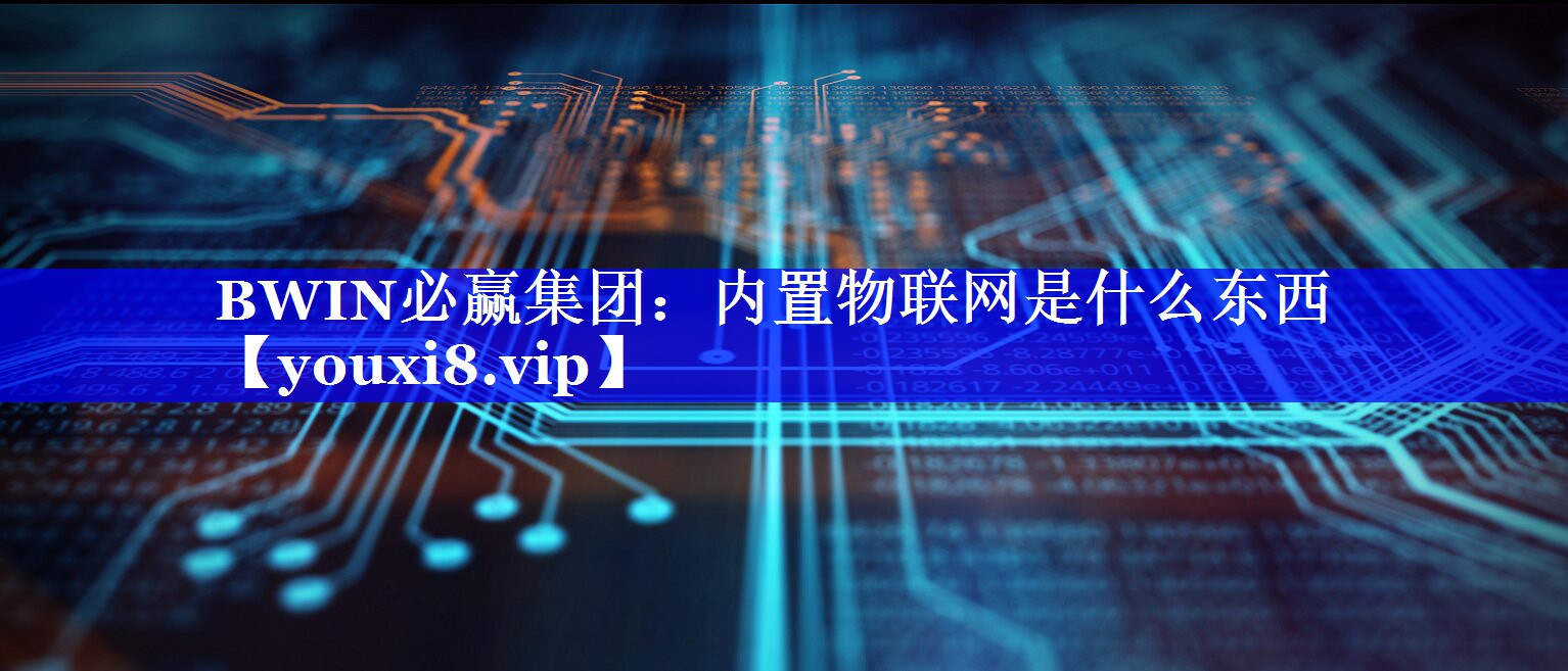 BWIN必赢集团:内置物联网是什么东西 BWIN必赢集团:内置物联网是什么东西