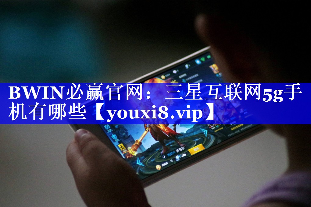 BWIN必赢官网:三星互联网5g手机有哪些 BWIN必赢官网:三星互联网5g手机有哪些