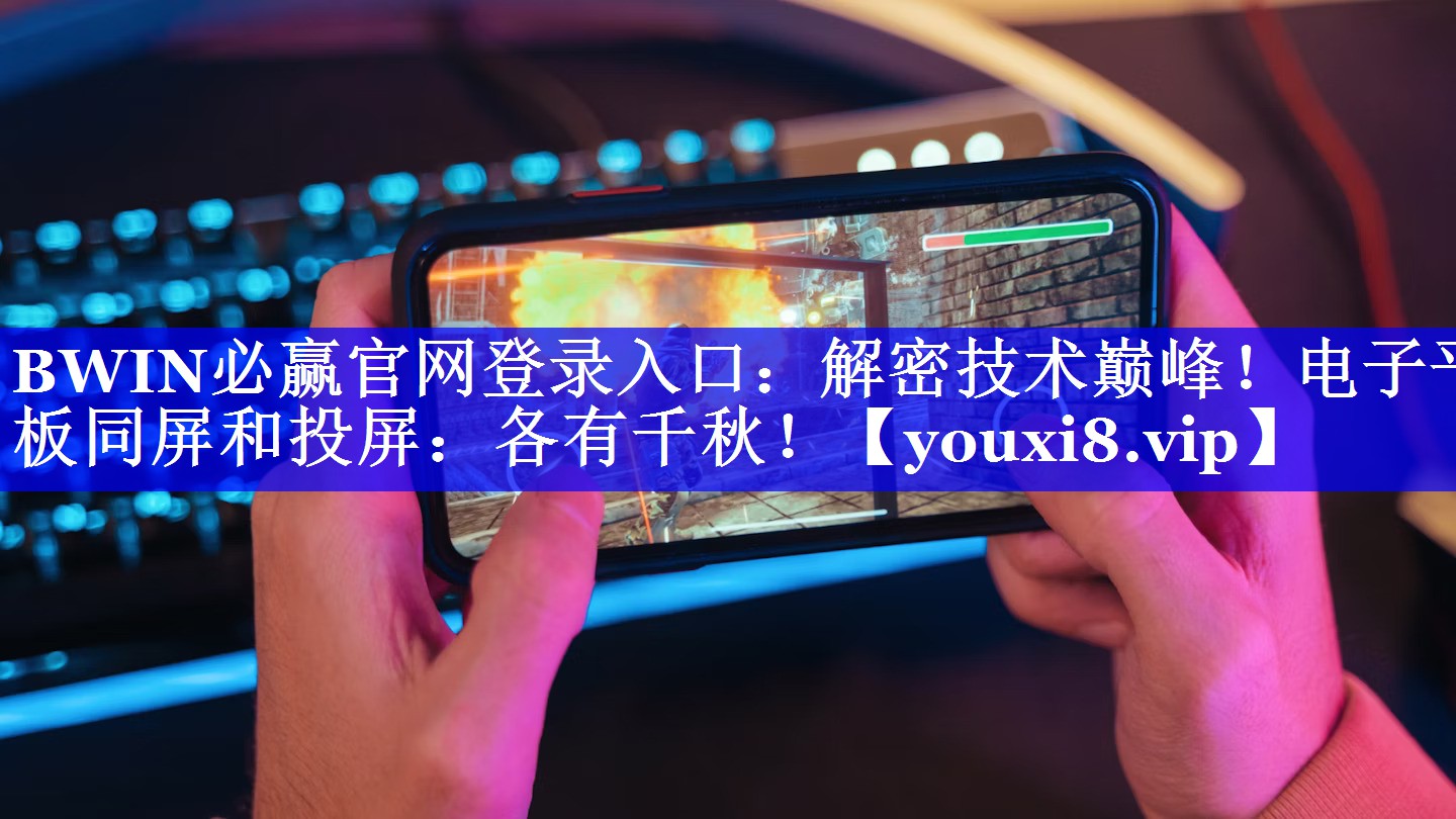 BWIN必赢官网登录入口:解密技术巅峰!电子平板同屏和投屏:各有千秋! BWIN必赢官网登录入口:解密技术巅峰!电子平板同屏和投屏:各有千秋!