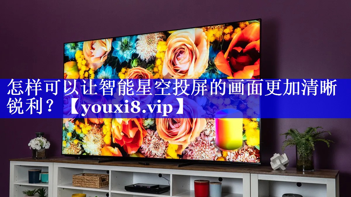 怎样可以让智能星空投屏的画面更加清晰锐利? 怎样可以让智能星空投屏的画面更加清晰锐利?