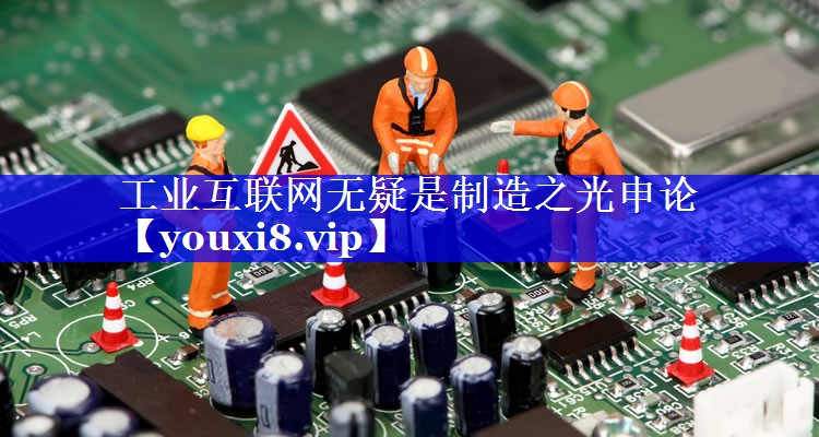 工业互联网无疑是制造之光申论 工业互联网无疑是制造之光申论