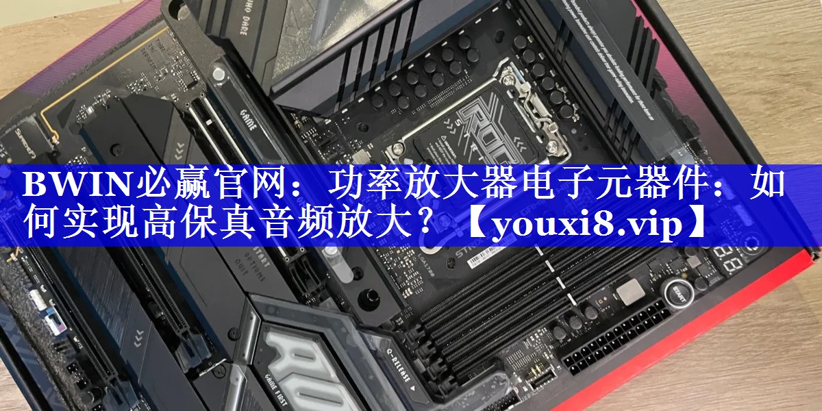 BWIN必赢官网:功率放大器电子元器件:如何实现高保真音频放大? BWIN必赢官网:功率放大器电子元器件:如何实现高保真音频放大?