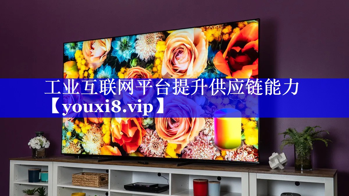 工业互联网平台提升供应链能力 工业互联网平台提升供应链能力