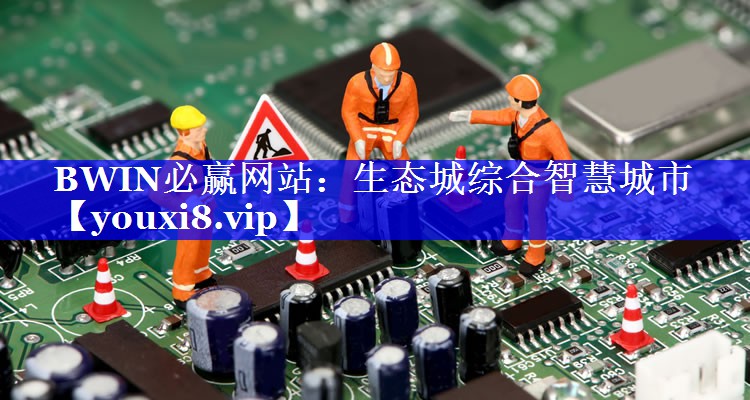 BWIN必赢网站:生态城综合智慧城市 BWIN必赢网站:生态城综合智慧城市
