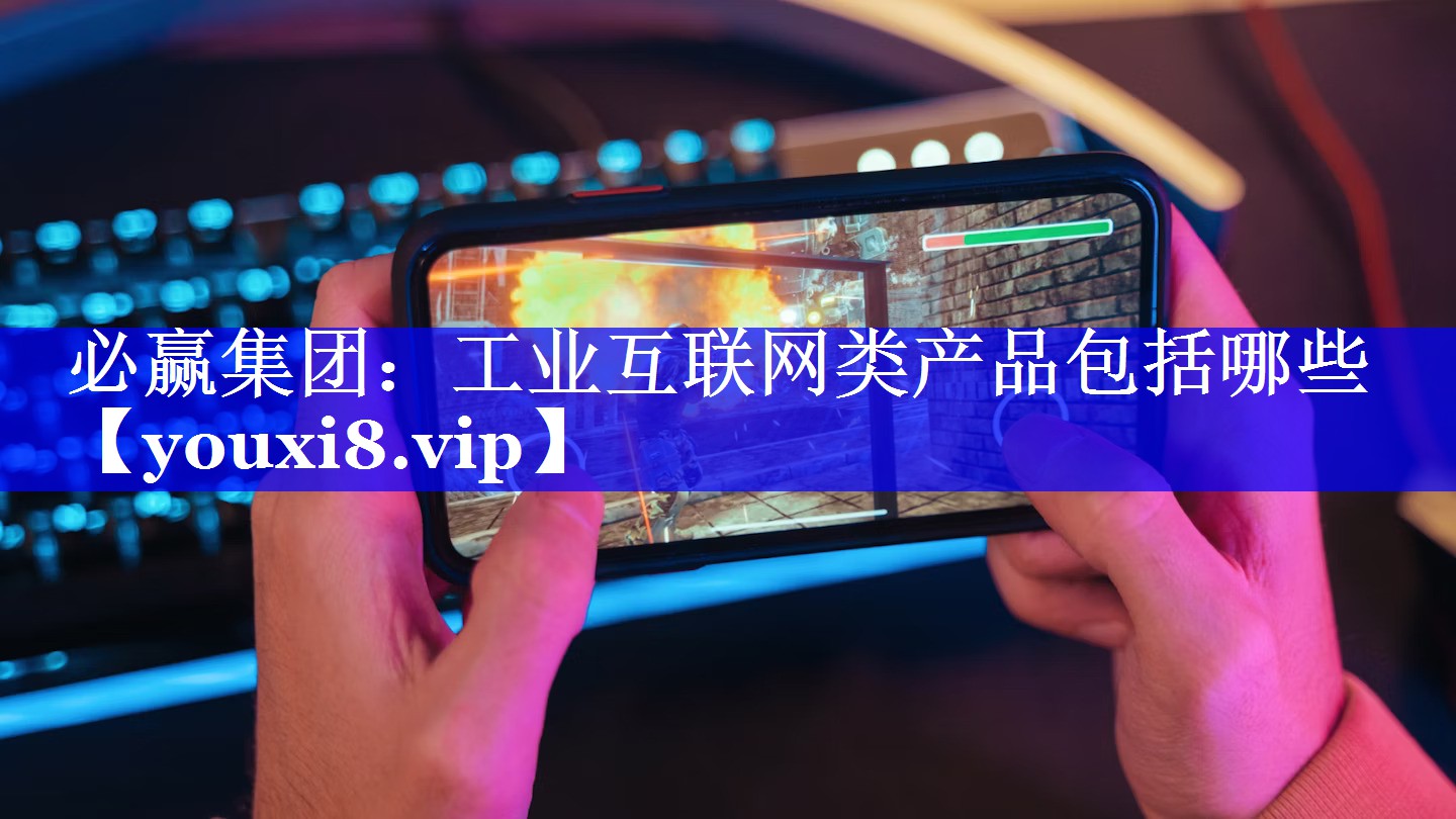 必赢集团:工业互联网类产品包括哪些 必赢集团:工业互联网类产品包括哪些