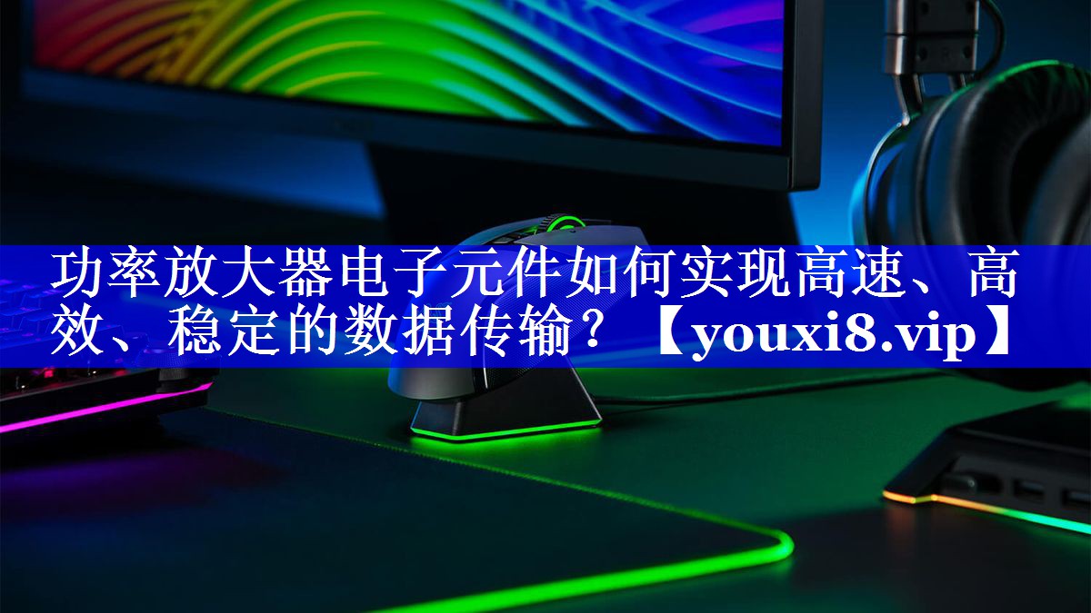 功率放大器电子元件如何实现高速、高效、稳定的数据传输? 功率放大器电子元件如何实现高速、高效、稳定的数据传输?