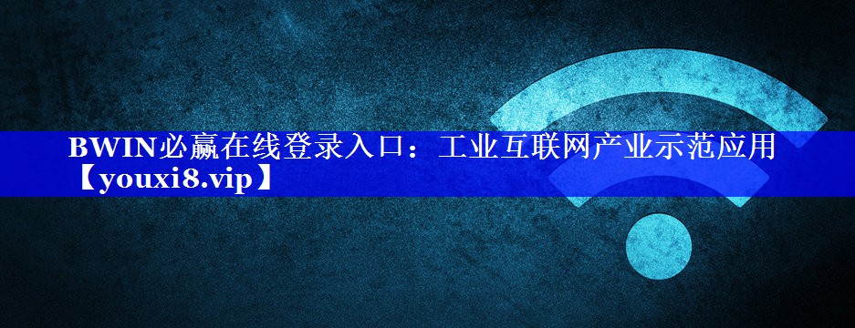 BWIN必赢在线登录入口:工业互联网产业示范应用 BWIN必赢在线登录入口:工业互联网产业示范应用