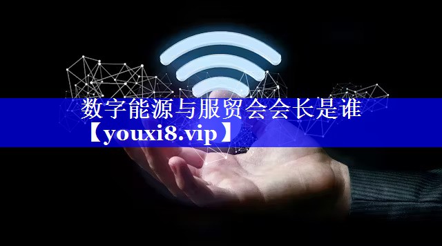 数字能源与服贸会会长是谁 数字能源与服贸会会长是谁