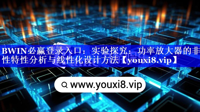 BWIN必赢登录入口:实验探究:功率放大器的非线性特性分析与线性化设计方法 BWIN必赢登录入口:实验探究:功率放大器的非线性特性分析与线性化设计方法