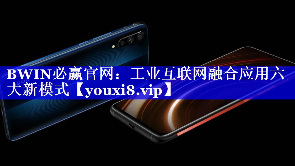 BWIN必赢官网:工业互联网融合应用六大新模式 BWIN必赢官网:工业互联网融合应用六大新模式