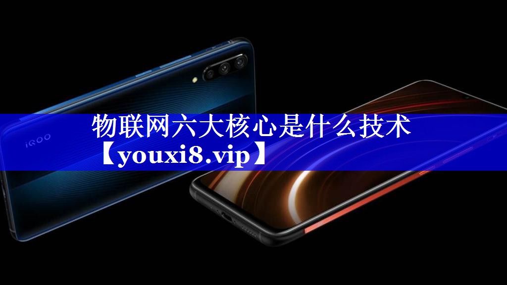 物联网六大核心是什么技术 物联网六大核心是什么技术