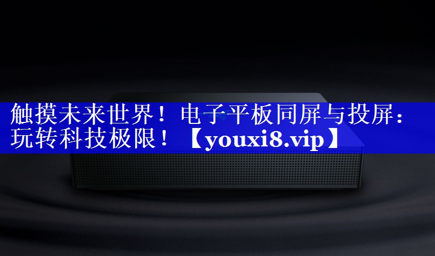 触摸未来世界!电子平板同屏与投屏:玩转科技极限! 触摸未来世界!电子平板同屏与投屏:玩转科技极限!