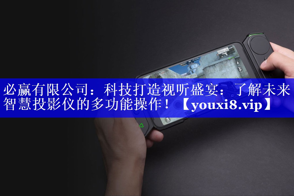 必赢有限公司:科技打造视听盛宴:了解未来智慧投影仪的多功能操作! 必赢有限公司:科技打造视听盛宴:了解未来智慧投影仪的多功能操作!
