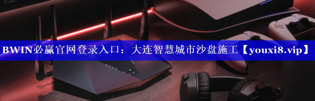 BWIN必赢官网登录入口:大连智慧城市沙盘施工 BWIN必赢官网登录入口:大连智慧城市沙盘施工