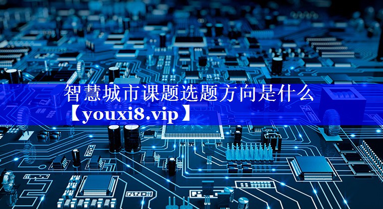 智慧城市课题选题方向是什么 智慧城市课题选题方向是什么