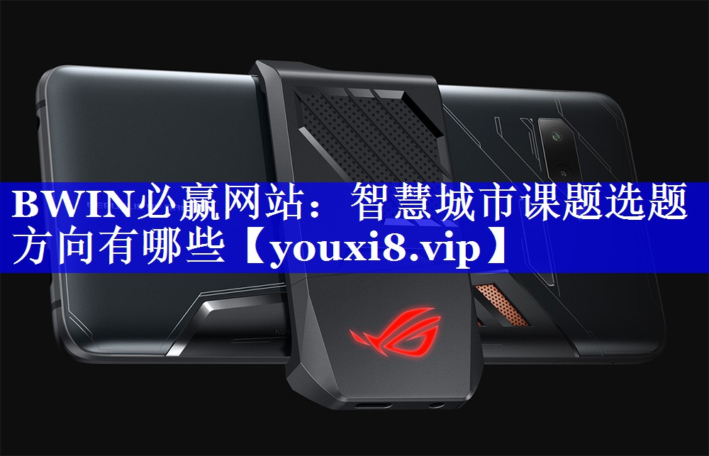 BWIN必赢网站:智慧城市课题选题方向有哪些 BWIN必赢网站:智慧城市课题选题方向有哪些