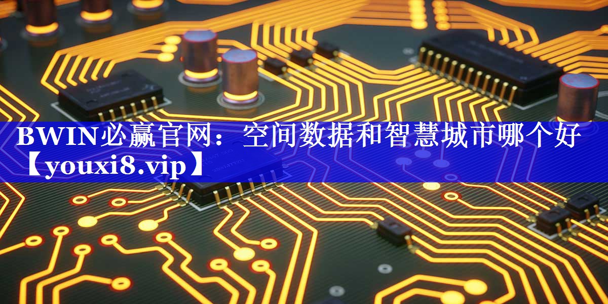 BWIN必赢官网:空间数据和智慧城市哪个好 BWIN必赢官网:空间数据和智慧城市哪个好