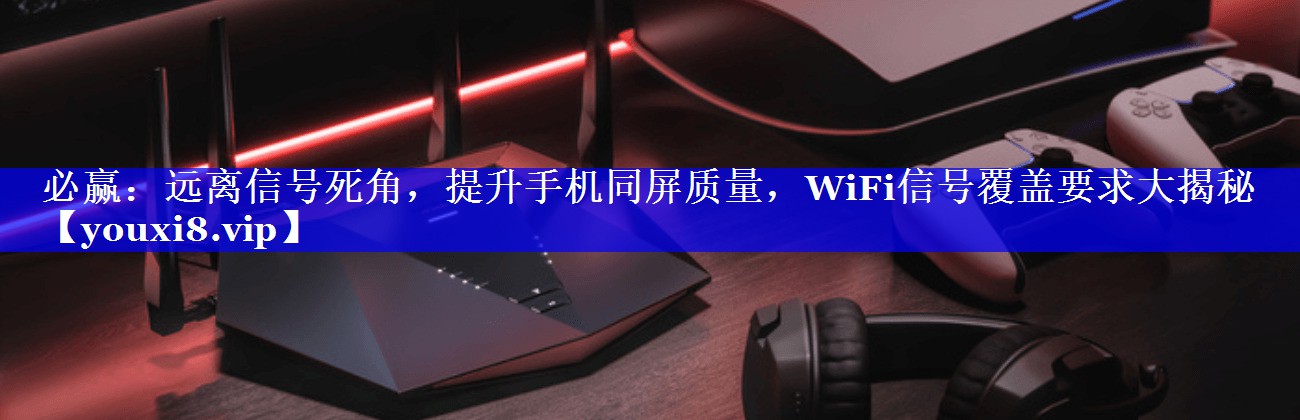 必赢:远离信号死角,提升手机同屏质量,WiFi信号覆盖要求大揭秘 必赢:远离信号死角,提升手机同屏质量,WiFi信号覆盖要求大揭秘