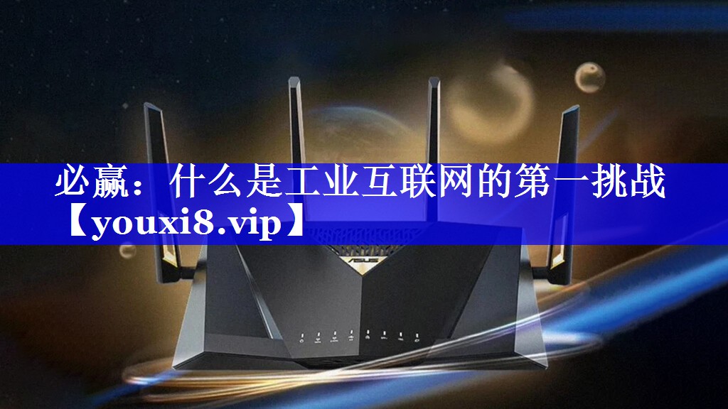 必赢:什么是工业互联网的第一挑战 必赢:什么是工业互联网的第一挑战