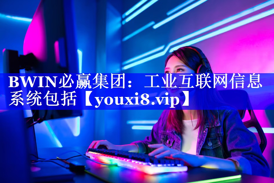 BWIN必赢集团:工业互联网信息系统包括 BWIN必赢集团:工业互联网信息系统包括