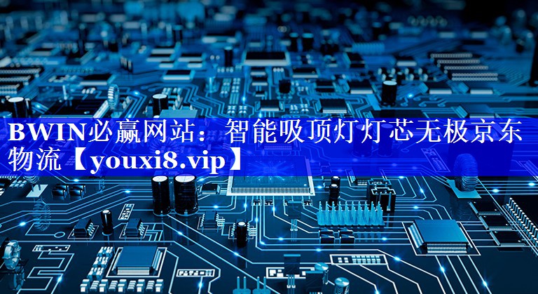BWIN必赢网站:智能吸顶灯灯芯无极京东物流 BWIN必赢网站:智能吸顶灯灯芯无极京东物流