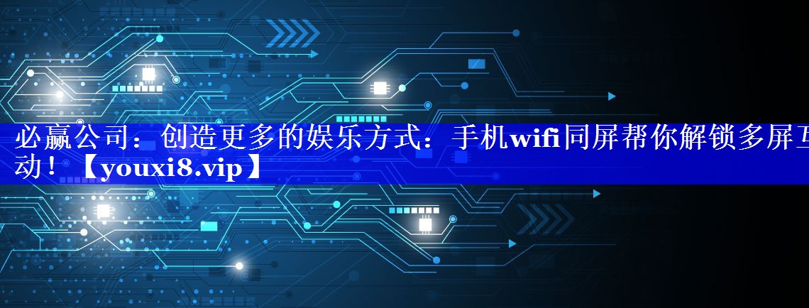 必赢公司:创造更多的娱乐方式:手机wifi同屏帮你解锁多屏互动! 必赢公司:创造更多的娱乐方式:手机wifi同屏帮你解锁多屏互动!